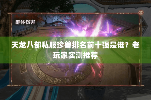 天龙八部私服珍兽排名前十强是谁?老玩家实测推荐 天龙八部私服珍兽排名前十强是谁?老玩家实测推荐