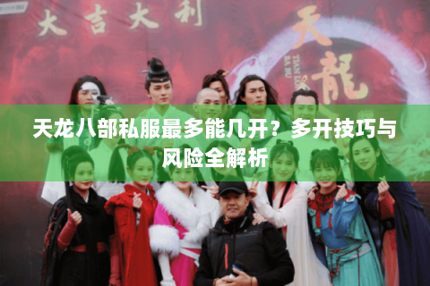 天龙八部私服最多能几开?多开技巧与风险全解析 天龙八部私服最多能几开?多开技巧与风险全解析