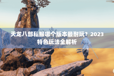 天龙八部私服哪个版本最耐玩?2023特色玩法全解析 天龙八部私服哪个版本最耐玩?2023特色玩法全解析