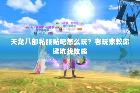 天龙八部私服贴吧怎么玩?老玩家教你避坑找攻略 天龙八部私服贴吧怎么玩?老玩家教你避坑找攻略
