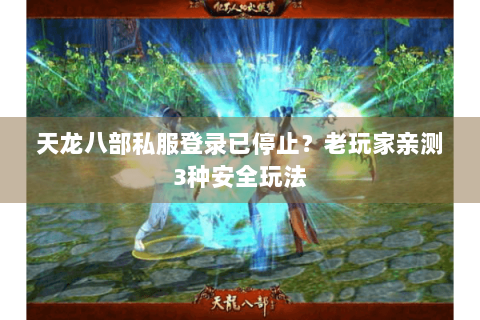 天龙八部私服登录已停止？老玩家亲测3种安全玩法