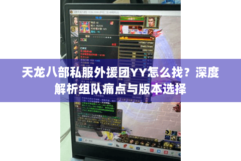 天龙八部私服外援团YY怎么找?深度解析组队痛点与版本选择 天龙八部私服外援团YY怎么找?深度解析组队痛点与版本选择