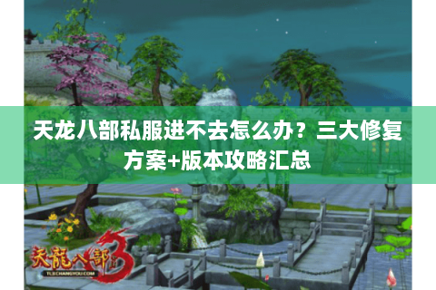 天龙八部私服进不去怎么办？三大修复方案+版本攻略汇总