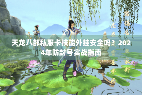 天龙八部私服卡技能外挂安全吗?2024年防封号实战指南 天龙八部私服卡技能外挂安全吗?2024年防封号实战指南