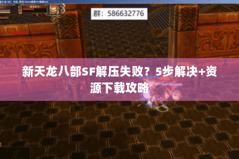 新天龙八部SF解压失败?5步解决+资源下载攻略 新天龙八部SF解压失败?5步解决+资源下载攻略