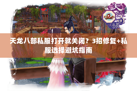 天龙八部私服打开就关闭?3招修复+私服选择避坑指南 天龙八部私服打开就关闭?3招修复+私服选择避坑指南