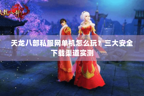天龙八部私服网单机怎么玩?三大安全下载渠道实测 天龙八部私服网单机怎么玩?三大安全下载渠道实测