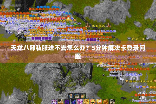 天龙八部私服进不去怎么办?5分钟解决卡登录问题 天龙八部私服进不去怎么办?5分钟解决卡登录问题