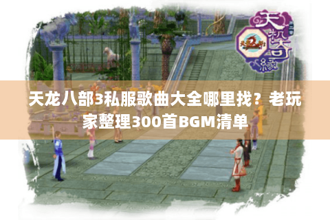 天龙八部3私服歌曲大全哪里找?老玩家整理300首BGM清单 天龙八部3私服歌曲大全哪里找?老玩家整理300首BGM清单