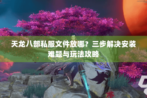 天龙八部私服文件放哪?三步解决安装难题与玩法攻略 天龙八部私服文件放哪?三步解决安装难题与玩法攻略