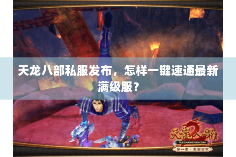 天龙八部私服发布,怎样一键速通最新满级服? 天龙八部私服发布,怎样一键速通最新满级服?