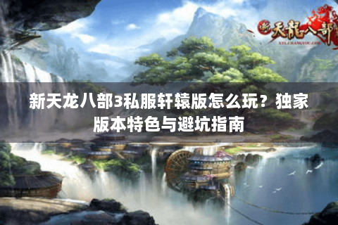 新天龙八部3私服轩辕版怎么玩?独家版本特色与避坑指南 新天龙八部3私服轩辕版怎么玩?独家版本特色与避坑指南