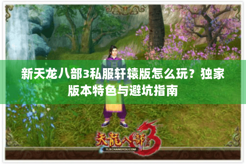 新天龙八部3私服轩辕版怎么玩?独家版本特色与避坑指南 新天龙八部3私服轩辕版怎么玩?独家版本特色与避坑指南