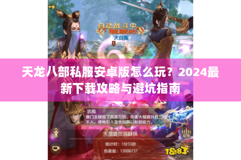 天龙八部私服安卓版怎么玩?2024最新下载攻略与避坑指南 天龙八部私服安卓版怎么玩?2024最新下载攻略与避坑指南