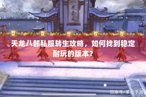 天龙八部私服转生攻略，如何找到稳定耐玩的版本？