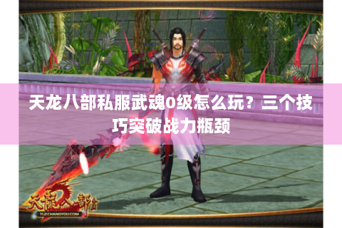 天龙八部私服武魂0级怎么玩?三个技巧突破战力瓶颈 天龙八部私服武魂0级怎么玩?三个技巧突破战力瓶颈