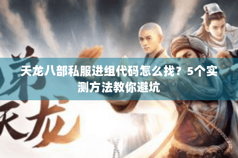 天龙八部私服进组代码怎么找？5个实测方法教你避坑