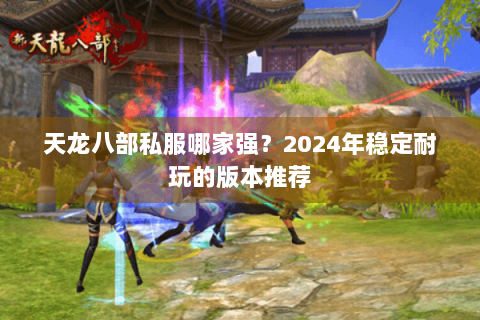 天龙八部私服哪家强?2024年稳定耐玩的版本推荐 天龙八部私服哪家强?2024年稳定耐玩的版本推荐