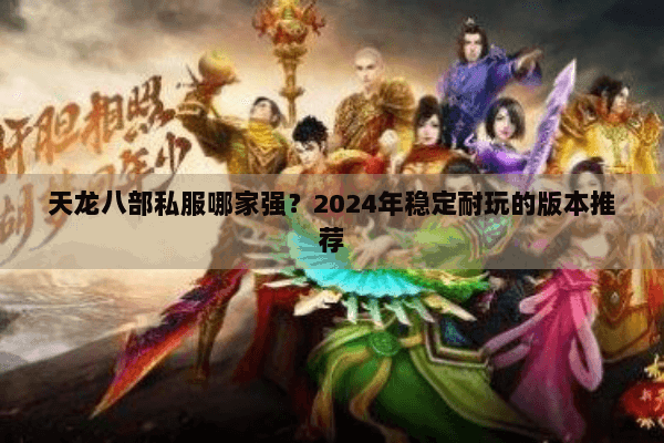 天龙八部私服哪家强?2024年稳定耐玩的版本推荐 天龙八部私服哪家强?2024年稳定耐玩的版本推荐
