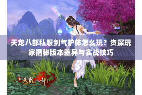 天龙八部私服剑气护体怎么玩?资深玩家揭秘版本差异与实战技巧 天龙八部私服剑气护体怎么玩?资深玩家揭秘版本差异与实战技巧