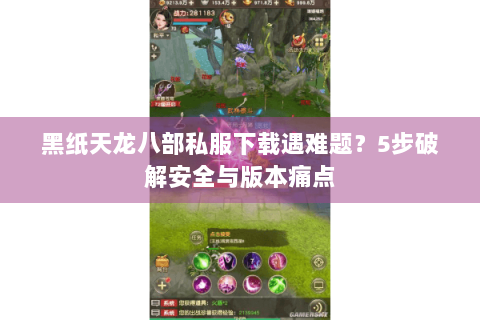 黑纸天龙八部私服下载遇难题？5步破解安全与版本痛点