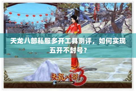 天龙八部私服多开工具测评，如何实现五开不封号？