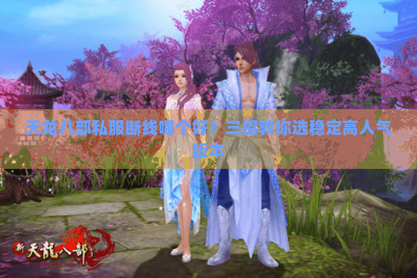 天龙八部私服断线哪个好？三招教你选稳定高人气版本