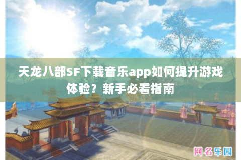 天龙八部SF下载音乐app如何提升游戏体验?新手必看指南 天龙八部SF下载音乐app如何提升游戏体验?新手必看指南