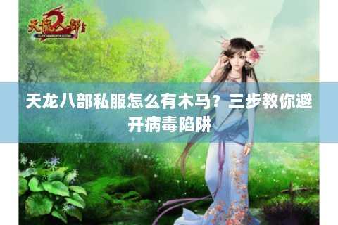 天龙八部私服怎么有木马?三步教你避开病毒陷阱 天龙八部私服怎么有木马?三步教你避开病毒陷阱