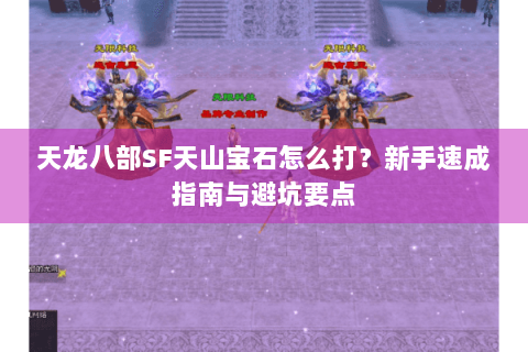 天龙八部SF天山宝石怎么打?新手速成指南与避坑要点 天龙八部SF天山宝石怎么打?新手速成指南与避坑要点