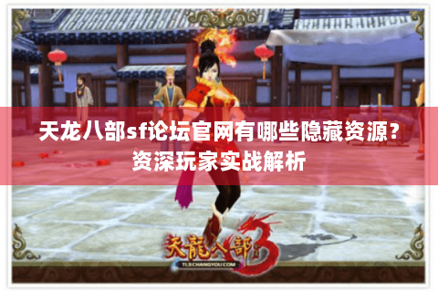 天龙八部sf论坛官网有哪些隐藏资源?资深玩家实战解析 天龙八部sf论坛官网有哪些隐藏资源?资深玩家实战解析