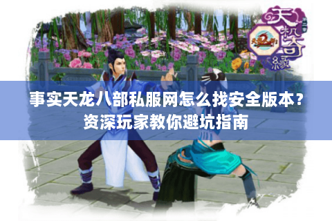 事实天龙八部私服网怎么找安全版本?资深玩家教你避坑指南 事实天龙八部私服网怎么找安全版本?资深玩家教你避坑指南