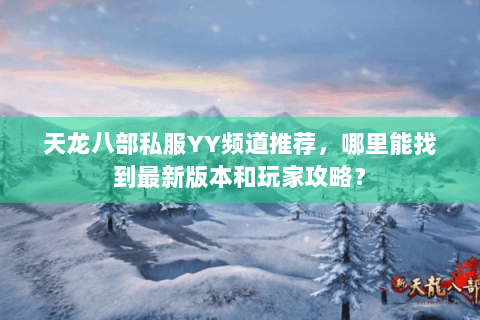 天龙八部私服YY频道推荐,哪里能找到最新版本和玩家攻略? 天龙八部私服YY频道推荐,哪里能找到最新版本和玩家攻略?
