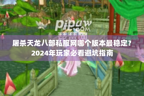 屠杀天龙八部私服网哪个版本最稳定?2024年玩家必看避坑指南 屠杀天龙八部私服网哪个版本最稳定?2024年玩家必看避坑指南