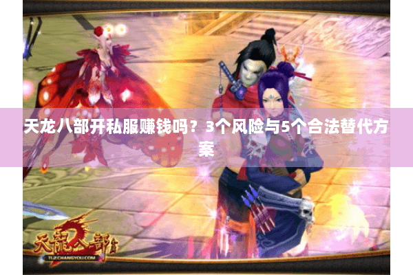 天龙八部开私服赚钱吗？3个风险与5个合法替代方案