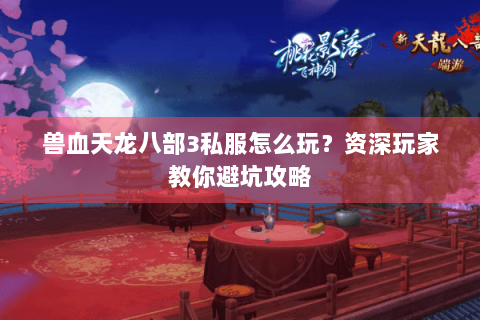 兽血天龙八部3私服怎么玩?资深玩家教你避坑攻略 兽血天龙八部3私服怎么玩?资深玩家教你避坑攻略