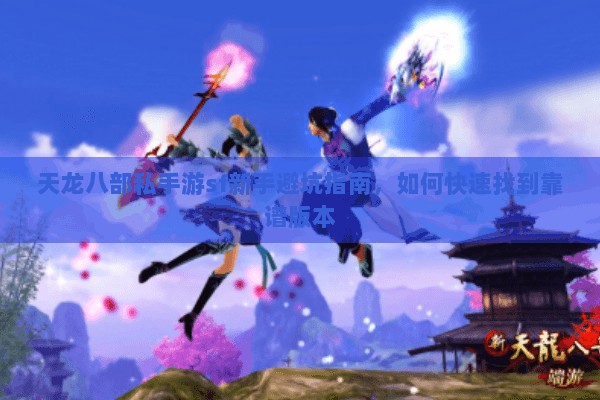 天龙八部私手游sf新手避坑指南,如何快速找到靠谱版本 天龙八部私手游sf新手避坑指南,如何快速找到靠谱版本