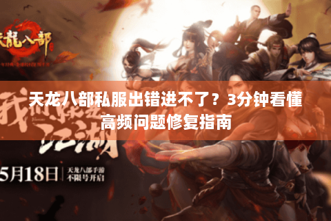 天龙八部私服出错进不了？3分钟看懂高频问题修复指南