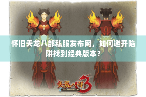 怀旧天龙八部私服发布网，如何避开陷阱找到经典版本？