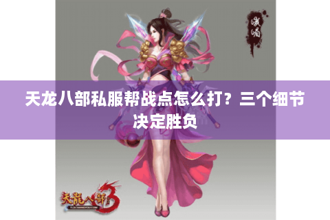 天龙八部私服帮战点怎么打？三个细节决定胜负