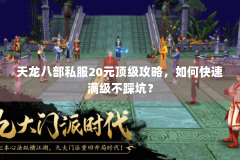 天龙八部私服20元顶级攻略,如何快速满级不踩坑? 天龙八部私服20元顶级攻略,如何快速满级不踩坑?