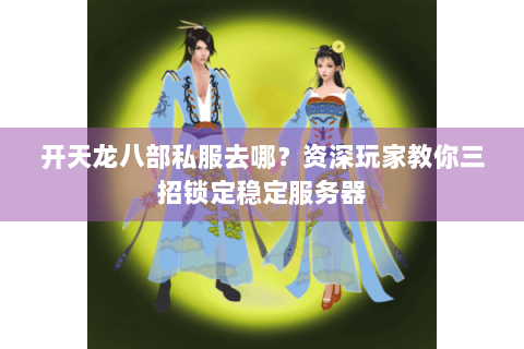 开天龙八部私服去哪？资深玩家教你三招锁定稳定服务器