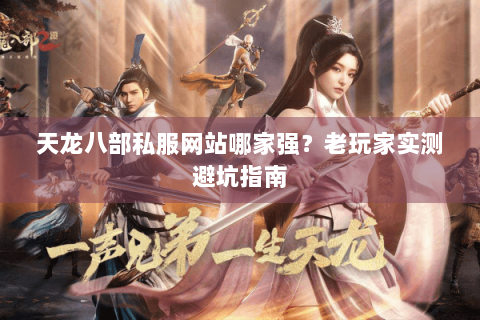 天龙八部私服网站哪家强?老玩家实测避坑指南 天龙八部私服网站哪家强?老玩家实测避坑指南