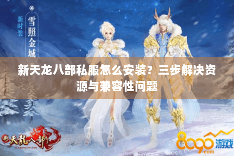 新天龙八部私服怎么安装?三步解决资源与兼容性问题 新天龙八部私服怎么安装?三步解决资源与兼容性问题