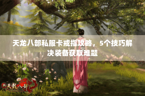 天龙八部私服卡戒指攻略,5个技巧解决装备获取难题 天龙八部私服卡戒指攻略,5个技巧解决装备获取难题