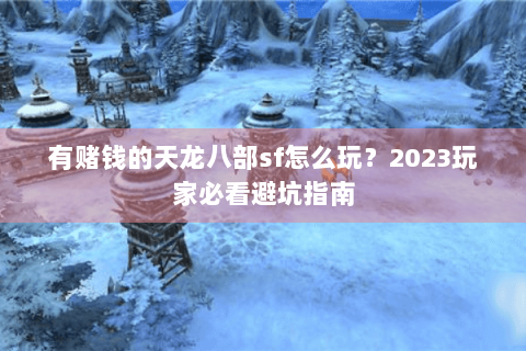 有赌钱的天龙八部sf怎么玩？2023玩家必看避坑指南