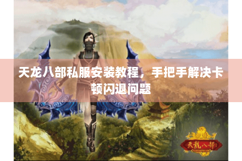 天龙八部私服安装教程，手把手解决卡顿闪退问题