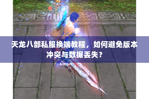 天龙八部私服换端教程,如何避免版本冲突与数据丢失? 天龙八部私服换端教程,如何避免版本冲突与数据丢失?