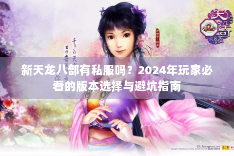 新天龙八部有私服吗?2024年玩家必看的版本选择与避坑指南 新天龙八部有私服吗?2024年玩家必看的版本选择与避坑指南