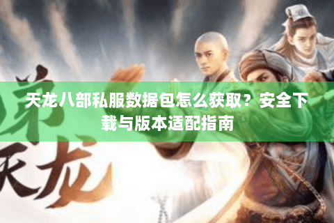 天龙八部私服数据包怎么获取?安全下载与版本适配指南 天龙八部私服数据包怎么获取?安全下载与版本适配指南